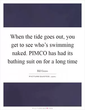 When the tide goes out, you get to see who’s swimming naked. PIMCO has had its bathing suit on for a long time Picture Quote #1