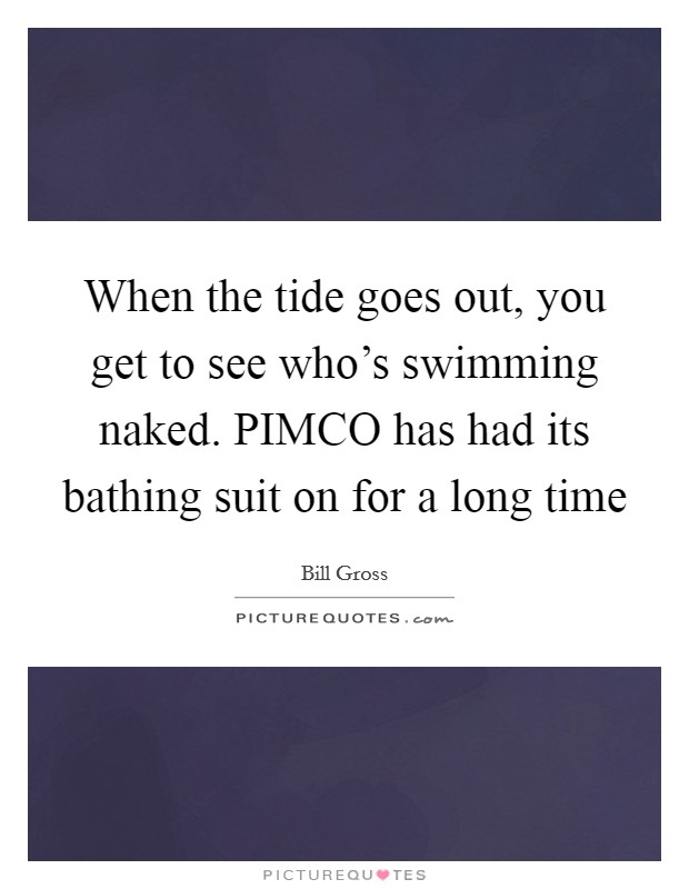 When the tide goes out, you get to see who's swimming naked. PIMCO has had its bathing suit on for a long time Picture Quote #1
