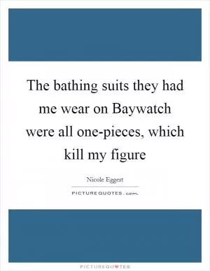 The bathing suits they had me wear on Baywatch were all one-pieces, which kill my figure Picture Quote #1