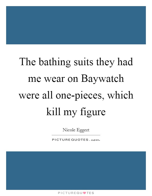 The bathing suits they had me wear on Baywatch were all one-pieces, which kill my figure Picture Quote #1