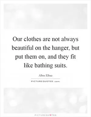 Our clothes are not always beautiful on the hanger, but put them on, and they fit like bathing suits Picture Quote #1