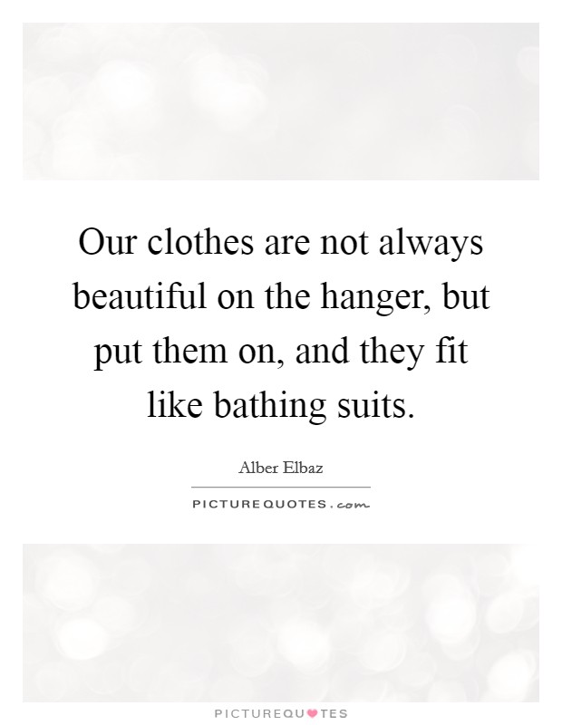 Our clothes are not always beautiful on the hanger, but put them on, and they fit like bathing suits. Picture Quote #1