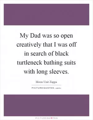 My Dad was so open creatively that I was off in search of black turtleneck bathing suits with long sleeves Picture Quote #1