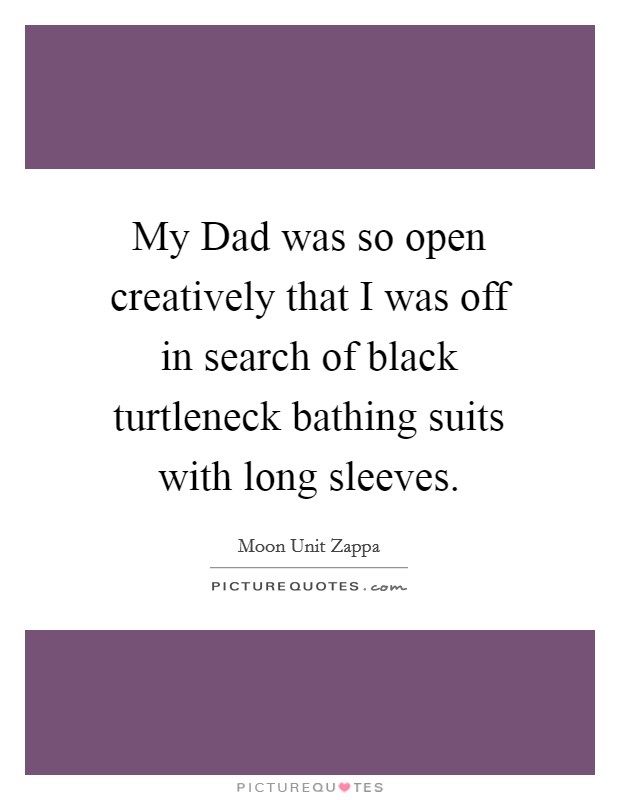 My Dad was so open creatively that I was off in search of black turtleneck bathing suits with long sleeves. Picture Quote #1