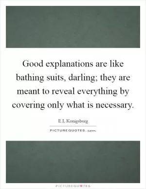 Good explanations are like bathing suits, darling; they are meant to reveal everything by covering only what is necessary Picture Quote #1
