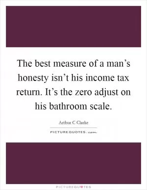 The best measure of a man’s honesty isn’t his income tax return. It’s the zero adjust on his bathroom scale Picture Quote #1