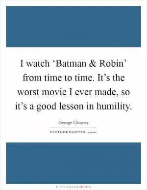 I watch ‘Batman and Robin’ from time to time. It’s the worst movie I ever made, so it’s a good lesson in humility Picture Quote #1
