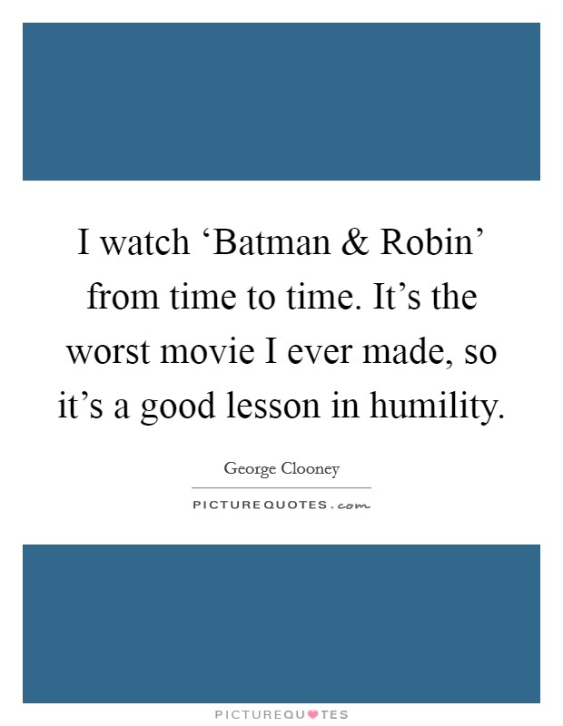 I watch ‘Batman and Robin' from time to time. It's the worst movie I ever made, so it's a good lesson in humility. Picture Quote #1
