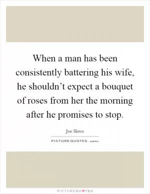 When a man has been consistently battering his wife, he shouldn’t expect a bouquet of roses from her the morning after he promises to stop Picture Quote #1