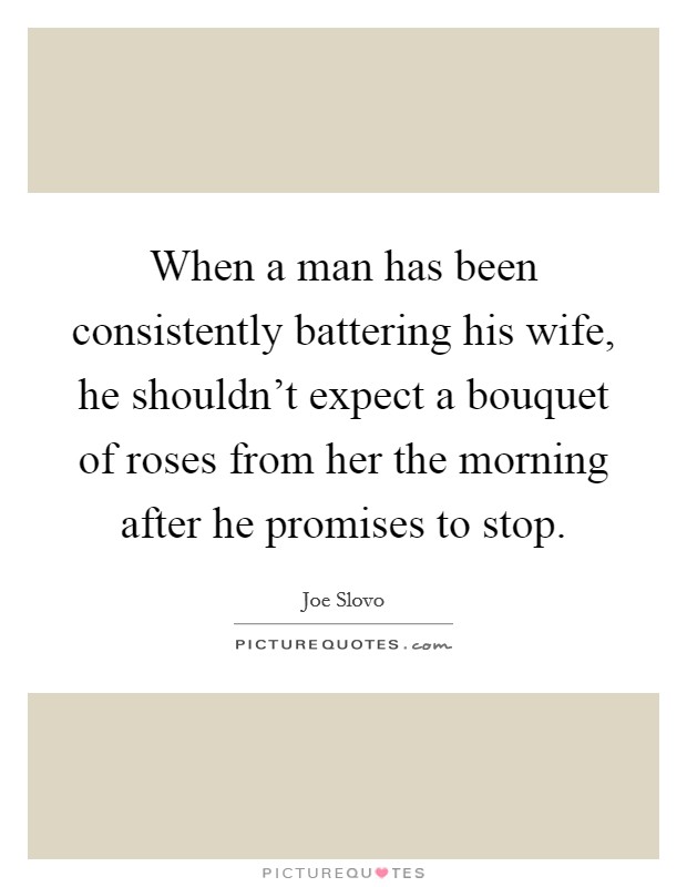 When a man has been consistently battering his wife, he shouldn't expect a bouquet of roses from her the morning after he promises to stop. Picture Quote #1