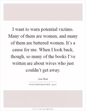 I want to warn potential victims. Many of them are women, and many of them are battered women. It’s a cause for me. When I look back, though, so many of the books I’ve written are about wives who just couldn’t get away Picture Quote #1