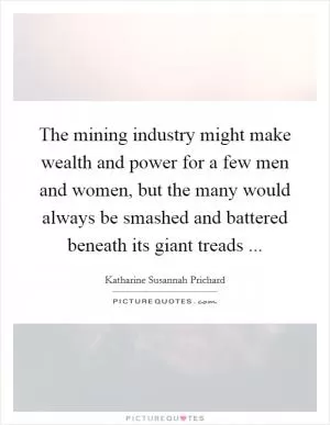 The mining industry might make wealth and power for a few men and women, but the many would always be smashed and battered beneath its giant treads  Picture Quote #1