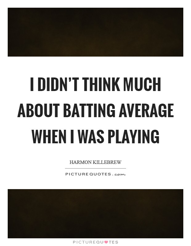 I didn't think much about batting average when I was playing Picture Quote #1