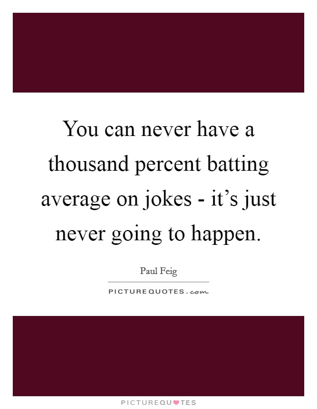 You can never have a thousand percent batting average on jokes - it's just never going to happen. Picture Quote #1