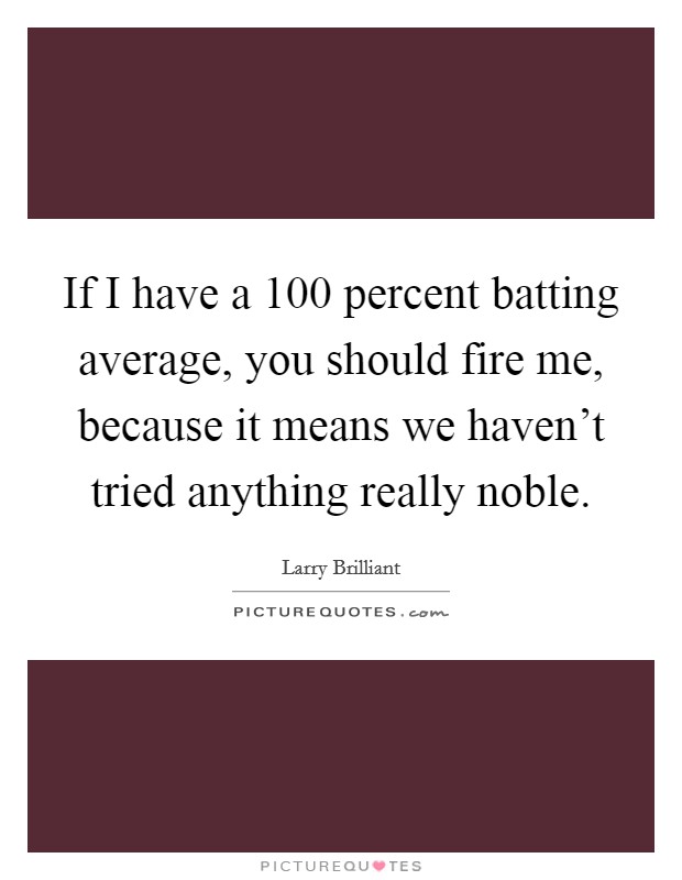 If I have a 100 percent batting average, you should fire me, because it means we haven't tried anything really noble. Picture Quote #1