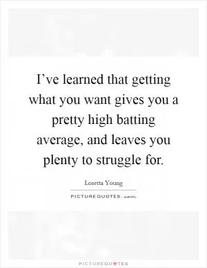 I’ve learned that getting what you want gives you a pretty high batting average, and leaves you plenty to struggle for Picture Quote #1
