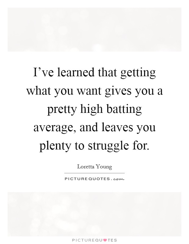 I've learned that getting what you want gives you a pretty high batting average, and leaves you plenty to struggle for. Picture Quote #1