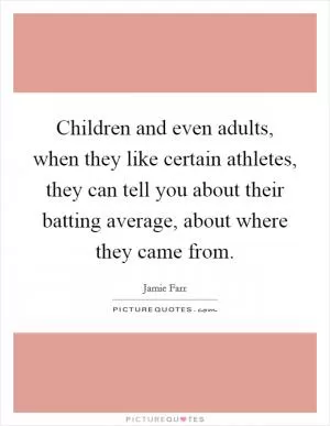 Children and even adults, when they like certain athletes, they can tell you about their batting average, about where they came from Picture Quote #1