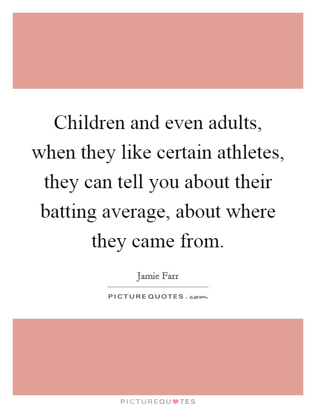 Children and even adults, when they like certain athletes, they can tell you about their batting average, about where they came from. Picture Quote #1