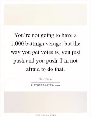 You’re not going to have a 1.000 batting average, but the way you get votes is, you just push and you push. I’m not afraid to do that Picture Quote #1