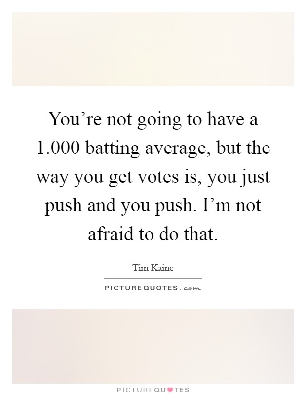 You're not going to have a 1.000 batting average, but the way you get votes is, you just push and you push. I'm not afraid to do that. Picture Quote #1