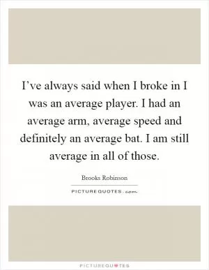 I’ve always said when I broke in I was an average player. I had an average arm, average speed and definitely an average bat. I am still average in all of those Picture Quote #1