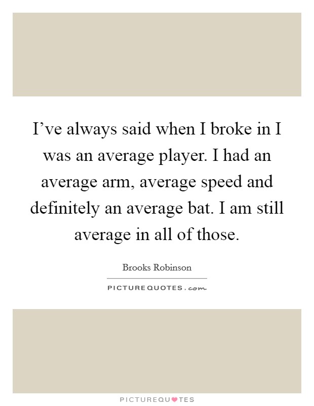 I've always said when I broke in I was an average player. I had an average arm, average speed and definitely an average bat. I am still average in all of those. Picture Quote #1