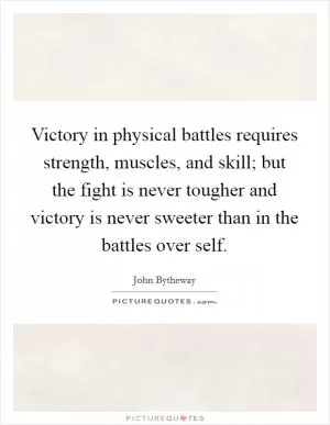 Victory in physical battles requires strength, muscles, and skill; but the fight is never tougher and victory is never sweeter than in the battles over self Picture Quote #1