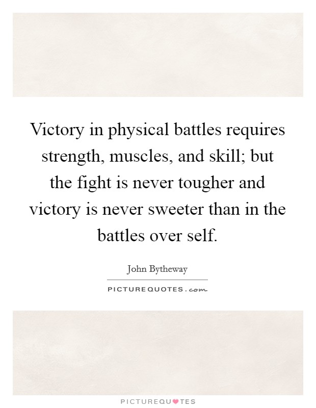 Victory in physical battles requires strength, muscles, and skill; but the fight is never tougher and victory is never sweeter than in the battles over self. Picture Quote #1