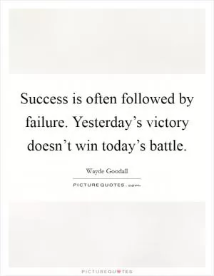 Success is often followed by failure. Yesterday’s victory doesn’t win today’s battle Picture Quote #1