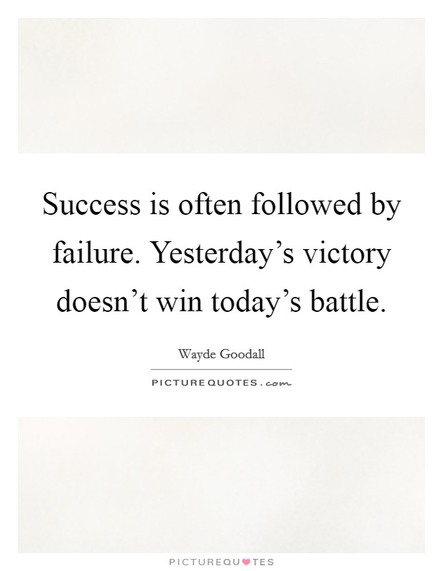 Success is often followed by failure. Yesterday's victory doesn't win today's battle. Picture Quote #1