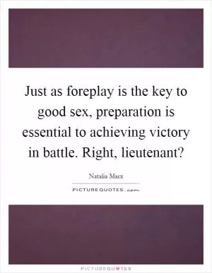 Just as foreplay is the key to good sex, preparation is essential to achieving victory in battle. Right, lieutenant? Picture Quote #1