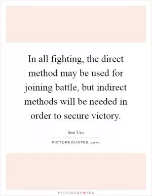In all fighting, the direct method may be used for joining battle, but indirect methods will be needed in order to secure victory Picture Quote #1