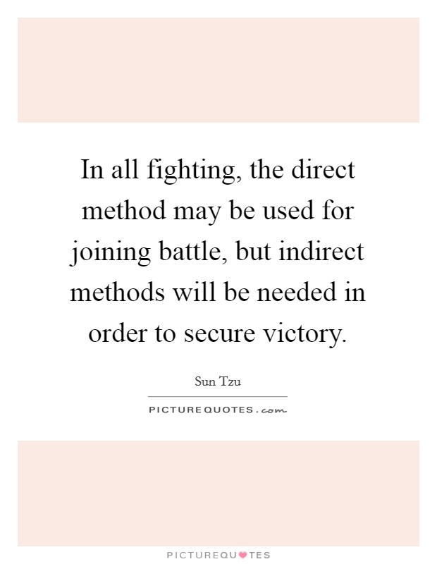 In all fighting, the direct method may be used for joining battle, but indirect methods will be needed in order to secure victory. Picture Quote #1