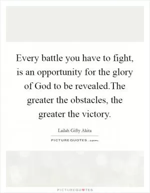 Every battle you have to fight, is an opportunity for the glory of God to be revealed.The greater the obstacles, the greater the victory Picture Quote #1