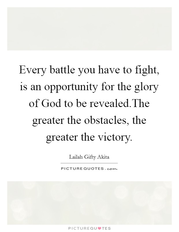 Every battle you have to fight, is an opportunity for the glory of God to be revealed.The greater the obstacles, the greater the victory. Picture Quote #1