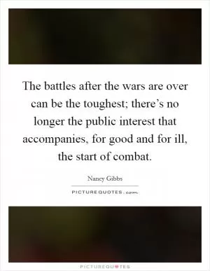 The battles after the wars are over can be the toughest; there’s no longer the public interest that accompanies, for good and for ill, the start of combat Picture Quote #1