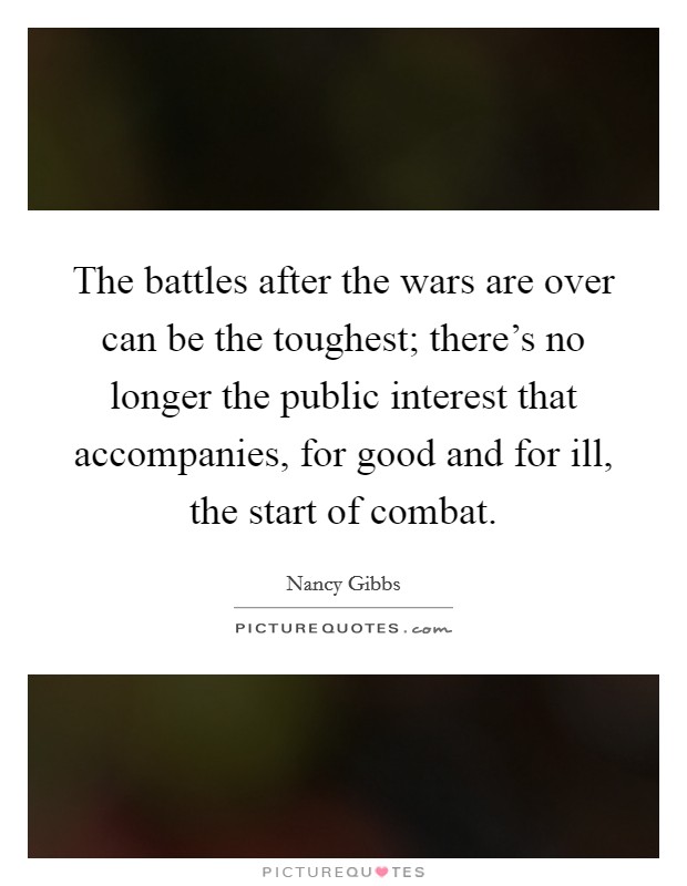 The battles after the wars are over can be the toughest; there's no longer the public interest that accompanies, for good and for ill, the start of combat. Picture Quote #1