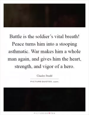 Battle is the soldier’s vital breath! Peace turns him into a stooping asthmatic. War makes him a whole man again, and gives him the heart, strength, and vigor of a hero Picture Quote #1