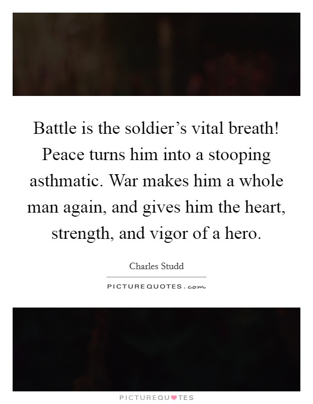 Battle is the soldier's vital breath! Peace turns him into a stooping asthmatic. War makes him a whole man again, and gives him the heart, strength, and vigor of a hero. Picture Quote #1