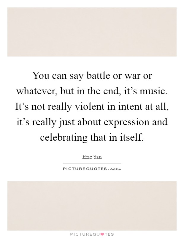 You can say battle or war or whatever, but in the end, it's music. It's not really violent in intent at all, it's really just about expression and celebrating that in itself. Picture Quote #1