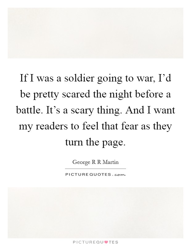 If I was a soldier going to war, I'd be pretty scared the night before a battle. It's a scary thing. And I want my readers to feel that fear as they turn the page. Picture Quote #1