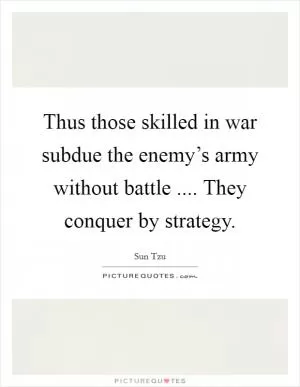 Thus those skilled in war subdue the enemy’s army without battle .... They conquer by strategy Picture Quote #1