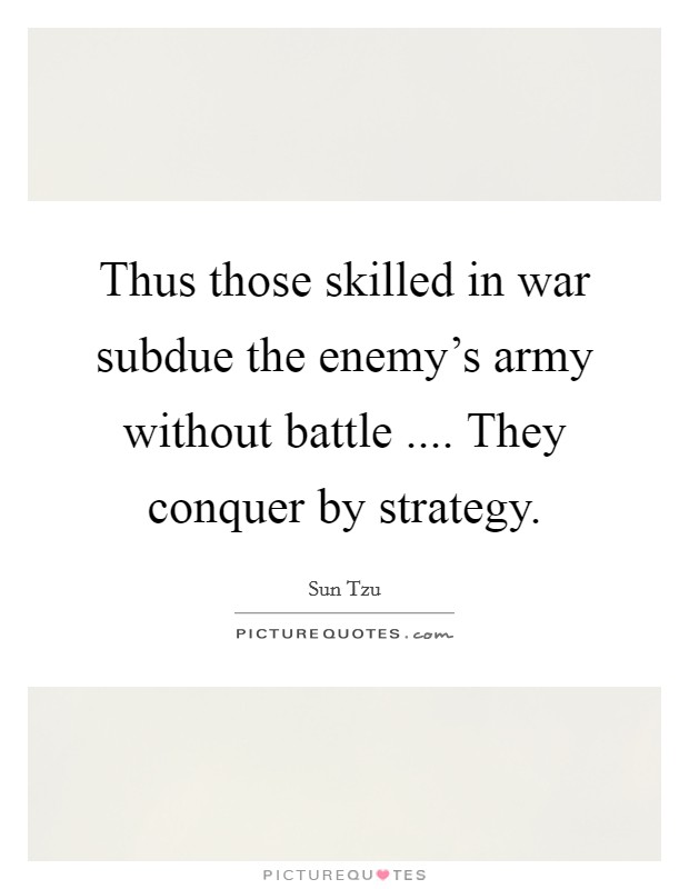 Thus those skilled in war subdue the enemy's army without battle .... They conquer by strategy. Picture Quote #1