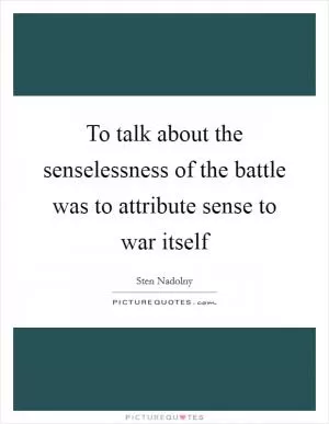 To talk about the senselessness of the battle was to attribute sense to war itself Picture Quote #1