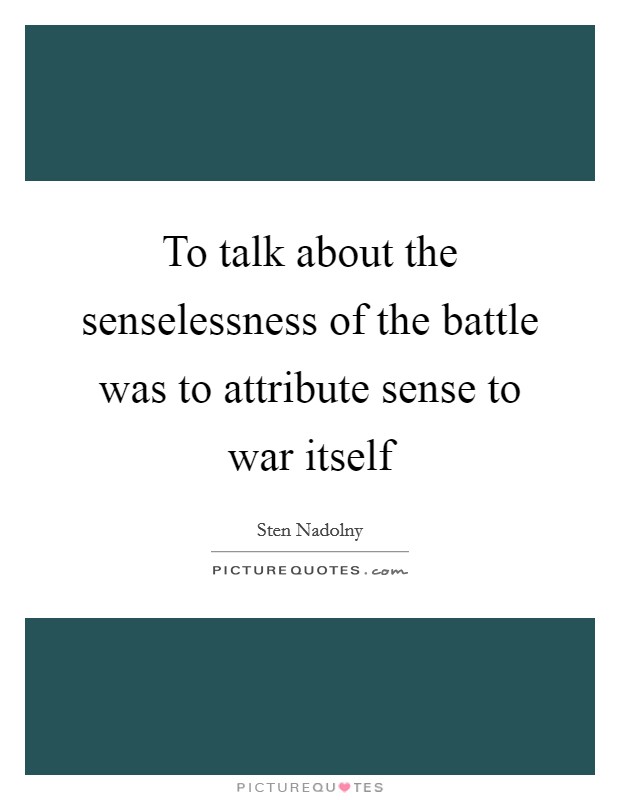 To talk about the senselessness of the battle was to attribute sense to war itself Picture Quote #1