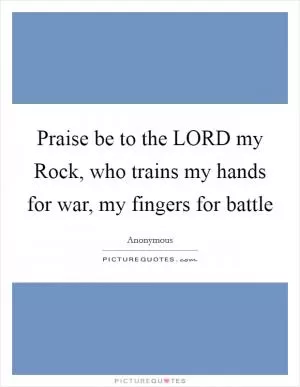 Praise be to the LORD my Rock, who trains my hands for war, my fingers for battle Picture Quote #1