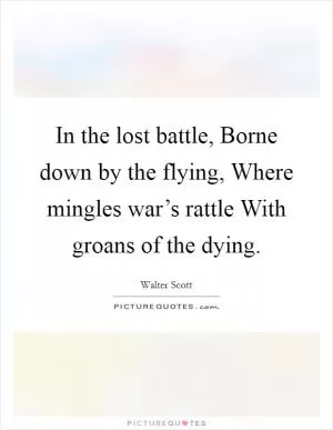 In the lost battle, Borne down by the flying, Where mingles war’s rattle With groans of the dying Picture Quote #1