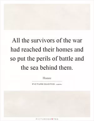 All the survivors of the war had reached their homes and so put the perils of battle and the sea behind them Picture Quote #1