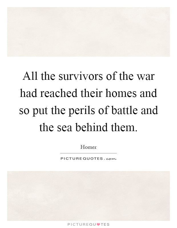 All the survivors of the war had reached their homes and so put the perils of battle and the sea behind them. Picture Quote #1